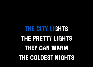 THE CITY LIGHTS

THE PRETTY LIGHTS
THEY CAN WARM
THE COLDEST NIGHTS