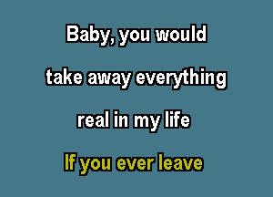 Baby, you would

take away everything

real in my life

If you ever leave