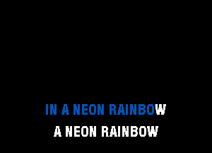 IN A NEON RAINBOW
A NEON RAINBOW