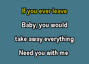 If you ever leave

Baby, you would

take away everything

Need you with me