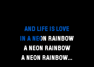 AND LIFE IS LOVE

IN A NEON RAINBOW
A MED RAINBOW
A HEOH RAINBOW...