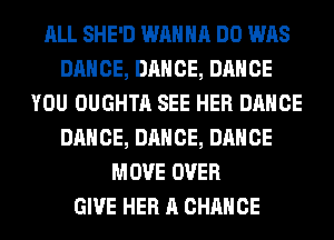 ALL SHE'D WANNA DO WAS
DANCE, DANCE, DANCE
YOU OUGHTA SEE HER DANCE
DANCE, DANCE, DANCE
MOVE OVER
GIVE HER A CHANCE