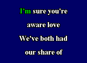 I'm sure you're

aware love
W e've both had

our share of