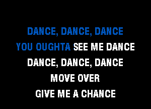 DANCE, DANCE, DANCE
YOU OUGHTA SEE ME DANCE
DANCE, DANCE, DANCE
MOVE OVER
GIVE ME A CHANCE