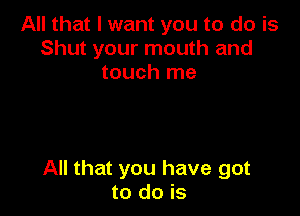 All that I want you to do is
Shut your mouth and
touch me

All that you have got
to do is