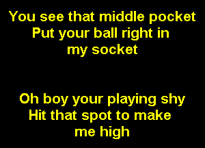 You see that middle pocket
Put your ball right in
my socket

Oh boy your playing shy
Hit that spot to make
me high