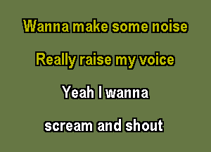 Wanna make some noise

Really raise my voice

Yeah lwanna

scream and shout