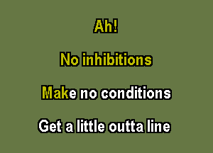 Ah!
No inhibitions

Make no conditions

Get a little outta line