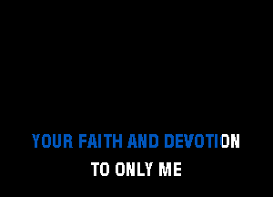 YOUR FAITH AND DEVOTIOH
T0 ONLY ME