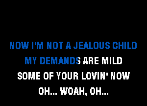 HOW I'M NOT A JEALOUS CHILD
MY DEMANDS ARE MILD
SOME OF YOUR LOVIH' HOW
0H... WOAH, 0H...