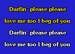 Darlin' please please
love me too I beg of you
Darlin' please please

love me too I beg of you