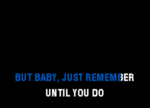 BUT BABY, JUST REMEMBER
UNTIL YOU DO