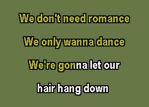 We don't need romance

We only wanna dance

We're gonna let our

hair hang down