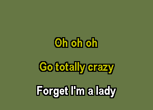 Oh oh oh
Go totally crazy

Forget I'm a lady