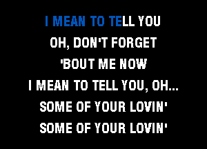 I MEHN TO TELL YOU

0H, DON'T FORGET
'BOUT ME NOW

I MEAN TO TELL YOU, 0H...

SOME OF YOUR LOVIN'

SOME OF YOUR LOVIN'