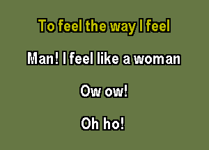To feel the way I feel

Man! lfeel like a woman

Owow!

0h ho!