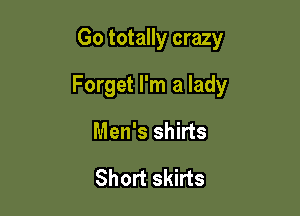 Go totally crazy

Forget I'm a lady

Men's shirts

Short skirts