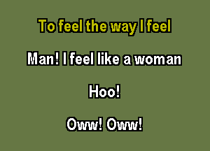 To feel the way I feel

Man! lfeel like a woman
Hoo!

Oww! Oww!