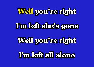 Well you're right

I'm left she's gone

Well you're right

I'm left all alone