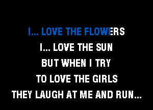I... LOVE THE FLOWERS
I... LOVE THE SUN
BUTWHEH I TRY

TO LOVE THE GIRLS

THEY LAUGH AT ME AND RUN...