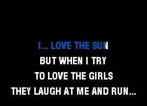 I... LOVE THE SUN
BUTWHEH I TRY
TO LOVE THE GIRLS
THEY LAUGH AT ME AND RUN...