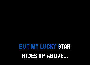 BUT MY LUCKY STAR
HIDES UP ABOVE...