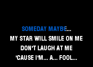 SOMEDAY MAYBE...
MY STAR WILL SMILE ON ME
DON'T LAUGH AT ME
'CAUSE I'M... A... FOOL...