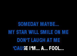 SOMEDAY MAYBE...
MY STAR WILL SMILE ON ME
DON'T LAUGH AT ME
'CAUSE I'M... A... FOOL...