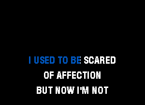 I USED TO BE SCARED
0F AFFECTION
BUT HOW I'M NOT