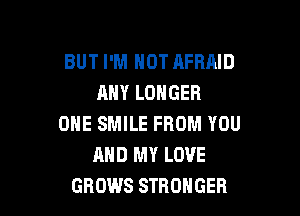 BUT I'M HOT AFRRID
ANY LONGER

ONE SMILE FROM YOU
AND MY LOVE
GROWS STRONGER