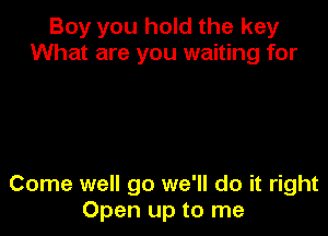 Boy you hold the key
What are you waiting for

Come well go we'll do it right
Open up to me
