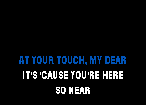 AT YOUR TOUCH, MY DEAR
IT'S 'CAUSE YOU'RE HERE
SD HEAR