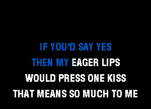 IF YOU'D SAY YES
THEN MY EAGER LIPS
WOULD PRESS OHE KISS
THAT MEANS SO MUCH TO ME