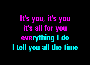 lt's you, it's you
it's all for you

everything I do
I tell you all the time