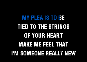 MY PLEA IS TO BE
TIED TO THE STRINGS
OF YOUR HEART
MAKE ME FEEL THAT

I'M SOMEONE REALLY HEW l