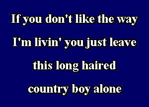 If you don't like the way
I'm livin' you just leave
this long haired

county boy alone