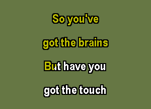 So you've

got the brains

But have you

got the touch