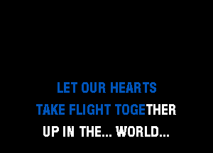 LET OUR HEARTS
TAKE FLIGHT TOGETHER
UP IN THE... WORLD...