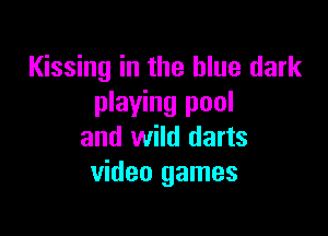 Kissing in the blue dark
playing pool

and wild darts
video games