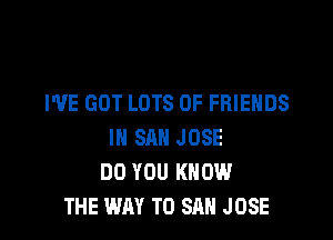 I'VE GOT LOTS OF FRIENDS

IN SAN JOSE
DO YOU KNOW
THE WAY TO SAN J OSE