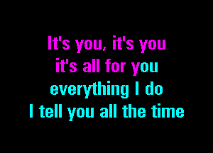 lt's you, it's you
it's all for you

everything I do
I tell you all the time