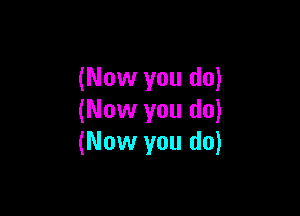 (Now you do)

(Now you do)
(Now you do)