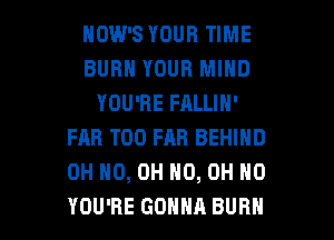HOW'S YOUR TIME
BURN YOUR MIND
YOU'RE FALLIN'
FAR T00 FAR BEHIND
OH HO, OH HO, OH HO

YOU'RE GONNA BURN l