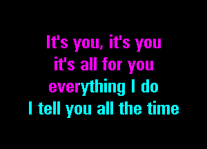 lt's you, it's you
it's all for you

everything I do
I tell you all the time