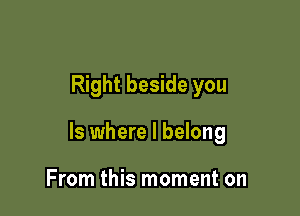 Right beside you

Is where I belong

From this moment on