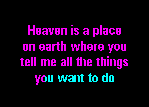 Heaven is a place
on earth where you

tell me all the things
you want to do