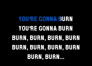 YOU'RE GONNA BURN
YOU'RE GONNA BURN
BURN, BURN, BURN, BURN
BURN, BURN, BURN, BURN
BURN, BURN...