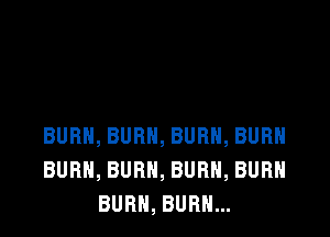 BURN, BURN, BURN, BURH
BURN, BURN, BURN, BURN
BURN, BURN...