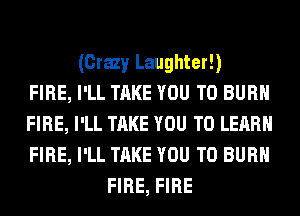 (Crazy Laughter!)
FIRE, I'LL TAKE YOU TO BURN
FIRE, I'LL TAKE YOU TO LEARN
FIRE, I'LL TAKE YOU TO BURN
FIRE, FIRE
