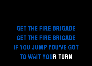 GET THE FIRE BRIGADE
GET THE FIRE BRIGADE
IF YOU JUMP YOU'VE GOT
TO WAIT YOUR TURN